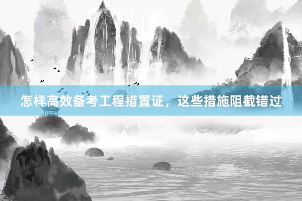 怎样高效备考工程措置证，这些措施阻截错过