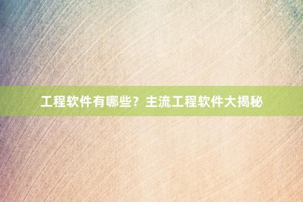 工程软件有哪些？主流工程软件大揭秘
