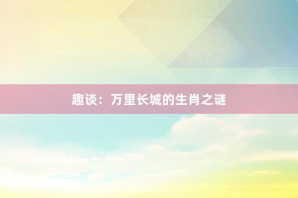 趣谈：万里长城的生肖之谜