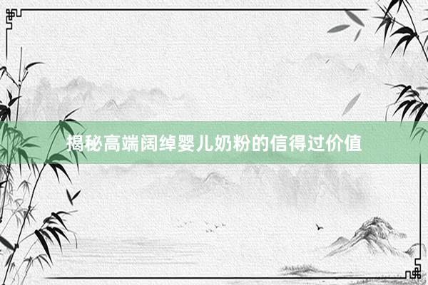 揭秘高端阔绰婴儿奶粉的信得过价值