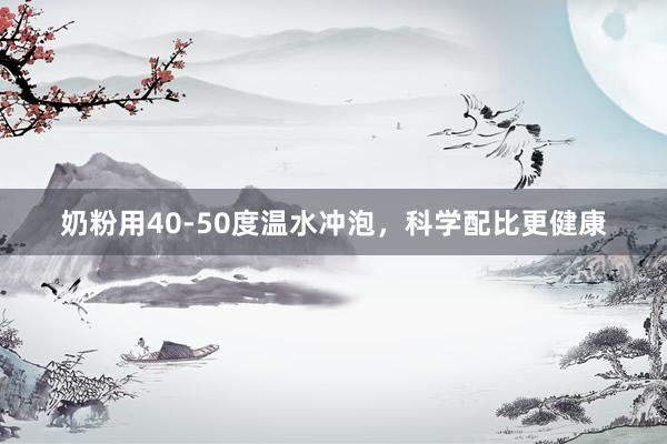 奶粉用40-50度温水冲泡，科学配比更健康