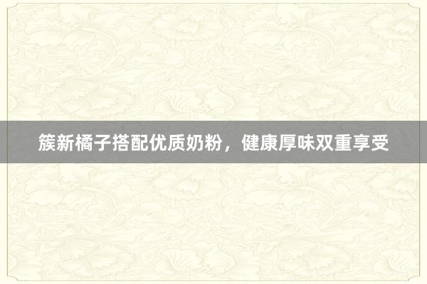 簇新橘子搭配优质奶粉，健康厚味双重享受