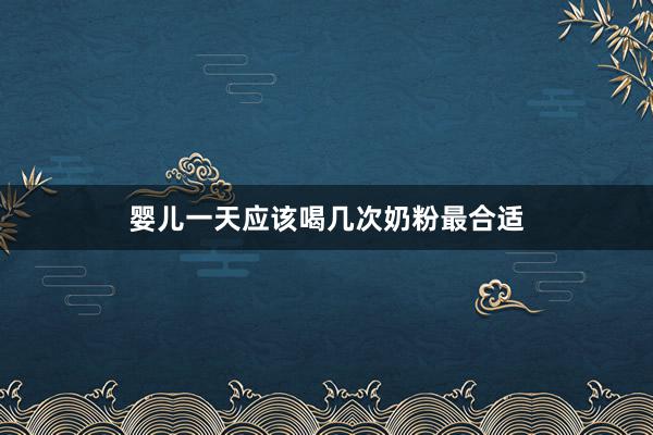 婴儿一天应该喝几次奶粉最合适