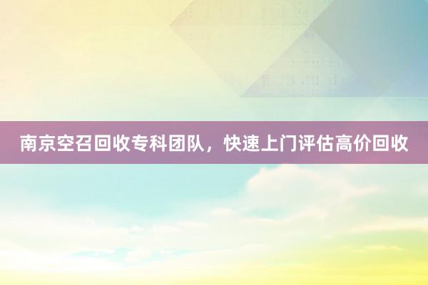 南京空召回收专科团队，快速上门评估高价回收
