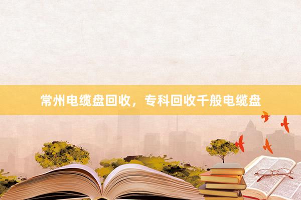 常州电缆盘回收，专科回收千般电缆盘