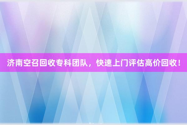 济南空召回收专科团队，快速上门评估高价回收！