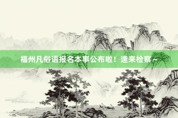福州凡俗语报名本事公布啦！速来检察～