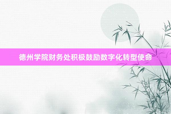 德州学院财务处积极鼓励数字化转型使命