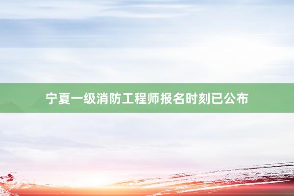 宁夏一级消防工程师报名时刻已公布