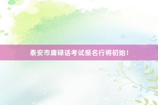 泰安市庸碌话考试报名行将初始！
