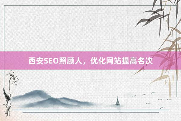 西安SEO照顾人，优化网站提高名次