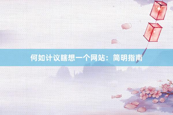 何如计议瞎想一个网站：简明指南