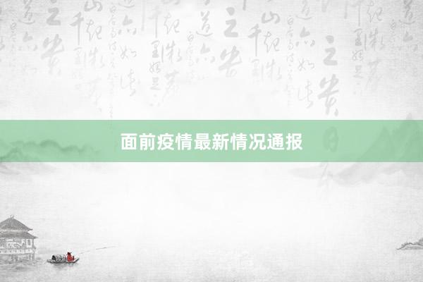 面前疫情最新情况通报