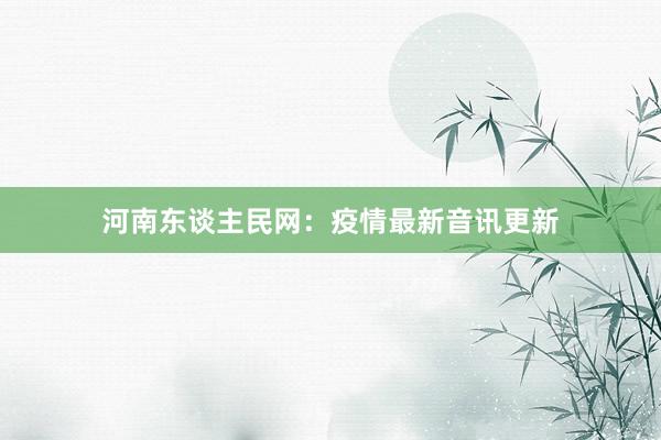 河南东谈主民网：疫情最新音讯更新