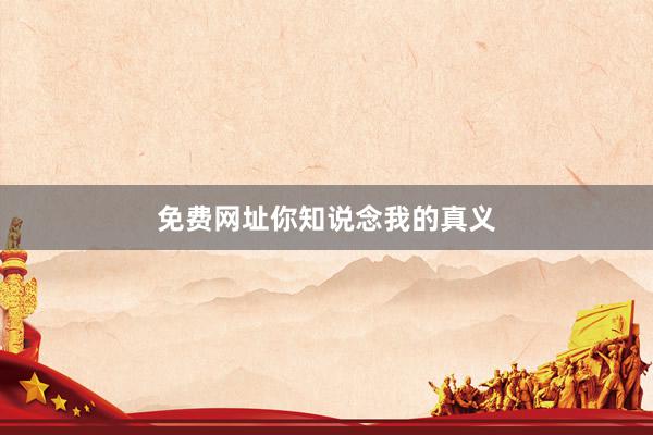 免费网址你知说念我的真义