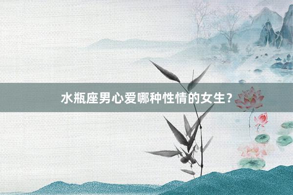 水瓶座男心爱哪种性情的女生？