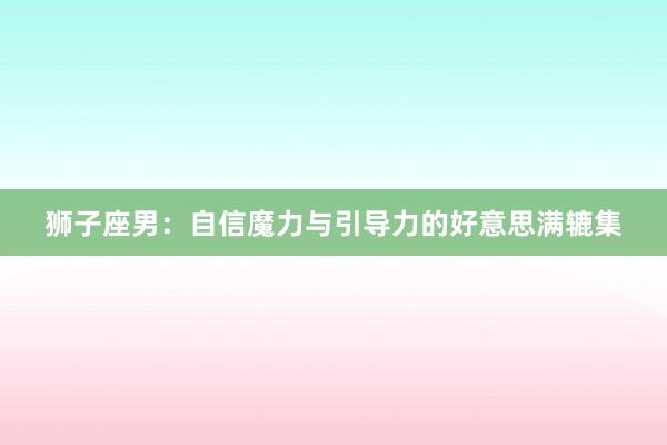 狮子座男：自信魔力与引导力的好意思满辘集