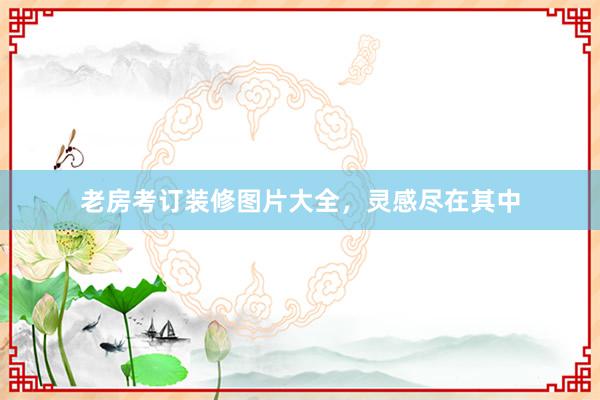 老房考订装修图片大全，灵感尽在其中