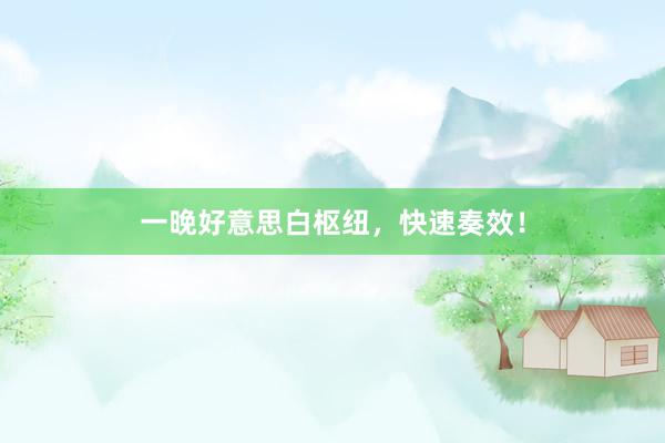 一晚好意思白枢纽，快速奏效！