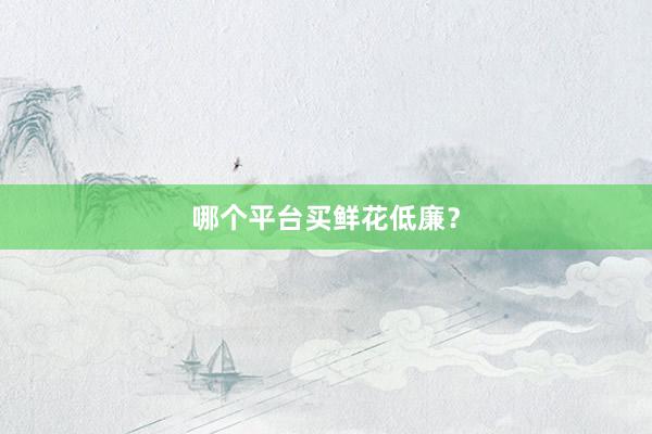 哪个平台买鲜花低廉？